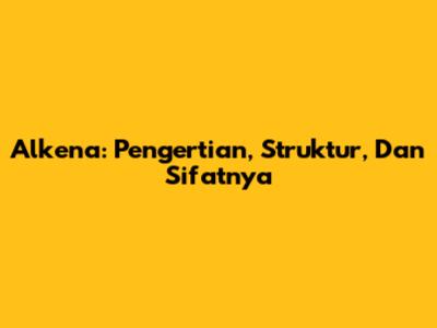 Alkena: Pengertian, Struktur, Dan Sifatnya