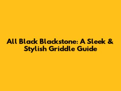 All Black Blackstone: A Sleek & Stylish Griddle Guide