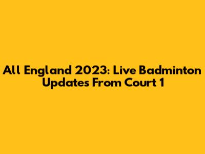 All England 2023: Live Badminton Updates From Court 1