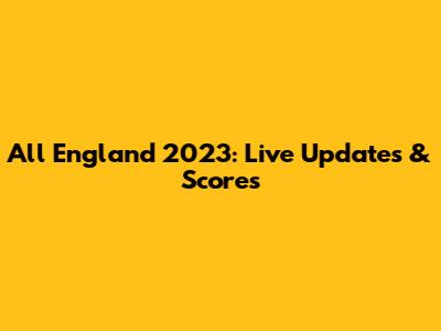 All England 2023: Live Updates & Scores