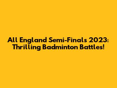 All England Semi-Finals 2023: Thrilling Badminton Battles!