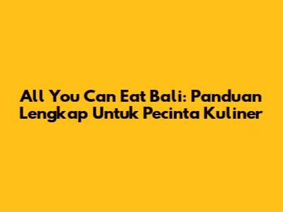 All You Can Eat Bali: Panduan Lengkap Untuk Pecinta Kuliner
