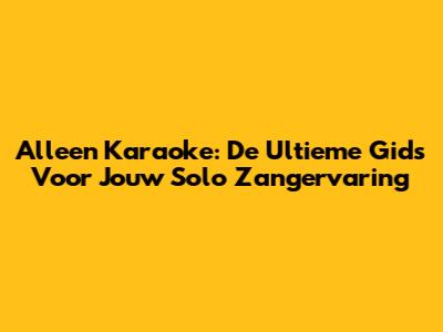 Alleen Karaoke: De Ultieme Gids Voor Jouw Solo Zangervaring