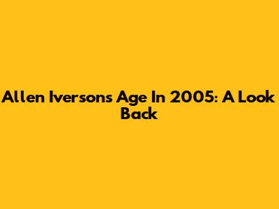 Allen Iverson's Age In 2005: A Look Back