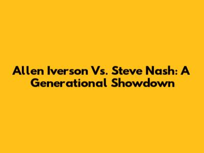 Allen Iverson Vs. Steve Nash: A Generational Showdown