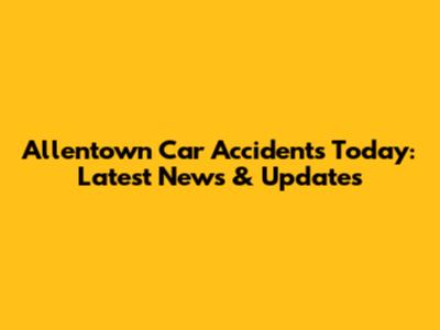 Allentown Car Accidents Today: Latest News & Updates