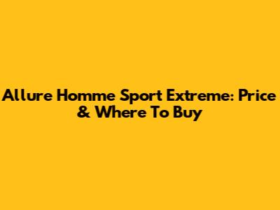 Allure Homme Sport Extreme: Price & Where To Buy