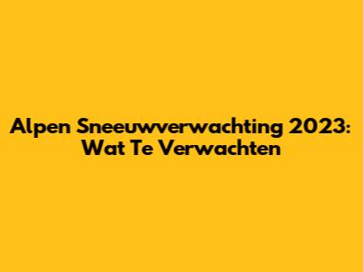 Alpen Sneeuwverwachting 2023: Wat Te Verwachten