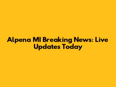 Alpena MI Breaking News: Live Updates Today