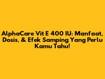 AlphaCare Vit E 400 IU: Manfaat, Dosis, & Efek Samping Yang Perlu Kamu Tahu!