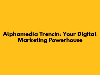 Alphamedia Trencin: Your Digital Marketing Powerhouse