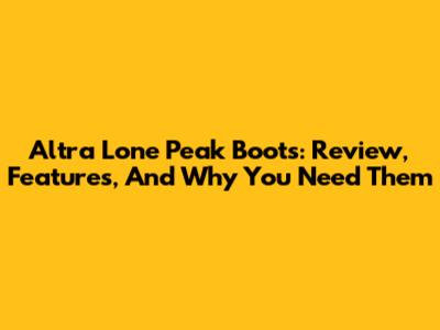 Altra Lone Peak Boots: Review, Features, And Why You Need Them
