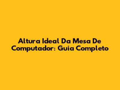 Altura Ideal Da Mesa De Computador: Guia Completo