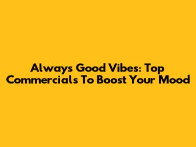 Always Good Vibes:  Top Commercials To Boost Your Mood