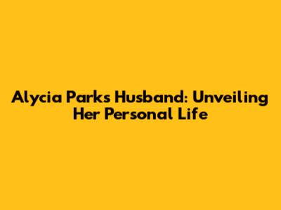 Alycia Parks' Husband: Unveiling Her Personal Life