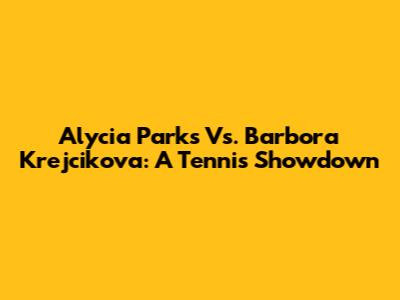 Alycia Parks Vs. Barbora Krejcikova: A Tennis Showdown