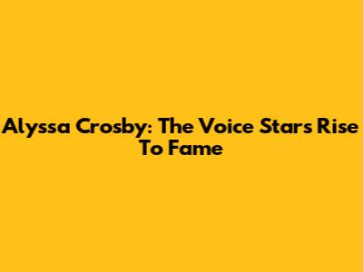 Alyssa Crosby: The Voice Star's Rise To Fame
