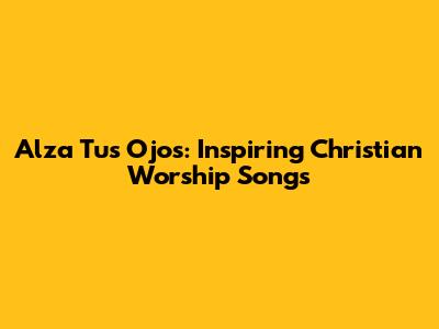 Alza Tus Ojos: Inspiring Christian Worship Songs