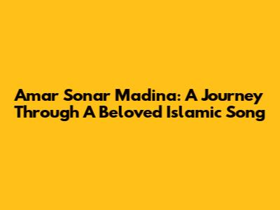 Amar Sonar Madina: A Journey Through A Beloved Islamic Song