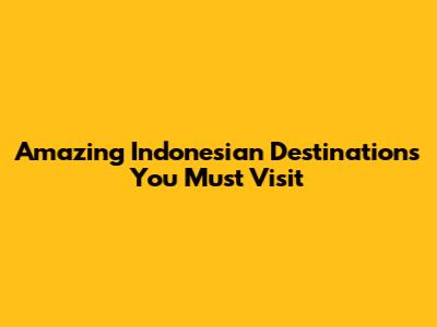 Amazing Indonesian Destinations You Must Visit