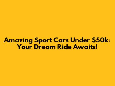 Amazing Sport Cars Under $50k: Your Dream Ride Awaits!