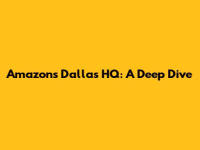 Amazon's Dallas HQ: A Deep Dive