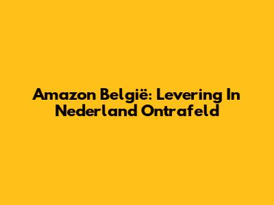 Amazon België: Levering In Nederland Ontrafeld