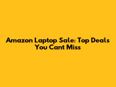 Amazon Laptop Sale: Top Deals You Can't Miss