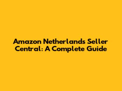Amazon Netherlands Seller Central: A Complete Guide