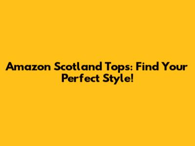 Amazon Scotland Tops: Find Your Perfect Style!