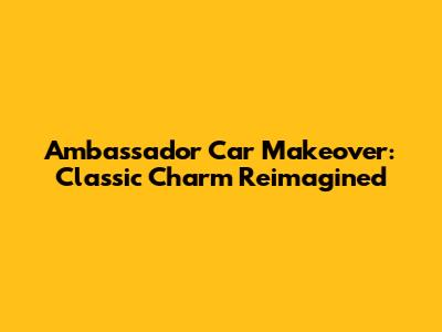 Ambassador Car Makeover: Classic Charm Reimagined