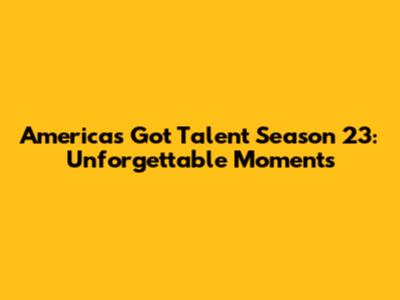 America's Got Talent Season 23: Unforgettable Moments
