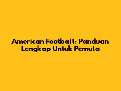 American Football: Panduan Lengkap Untuk Pemula