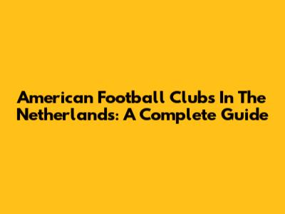 American Football Clubs In The Netherlands: A Complete Guide