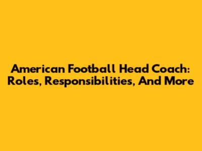 American Football Head Coach: Roles, Responsibilities, And More