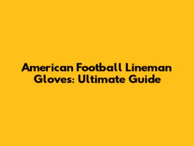 American Football Lineman Gloves: Ultimate Guide