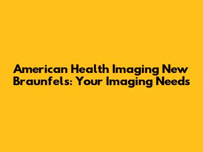 American Health Imaging New Braunfels: Your Imaging Needs