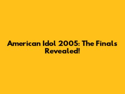 American Idol 2005: The Finals Revealed!