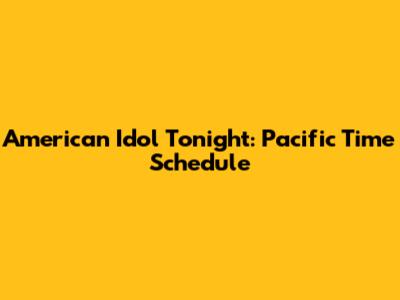 American Idol Tonight: Pacific Time Schedule