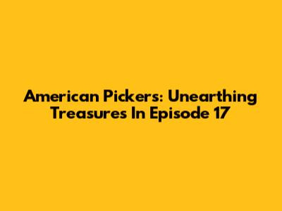 American Pickers: Unearthing Treasures In Episode 17