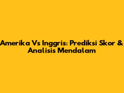 Amerika Vs Inggris: Prediksi Skor & Analisis Mendalam