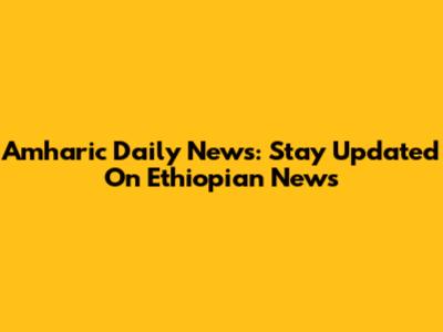 Amharic Daily News: Stay Updated On Ethiopian News