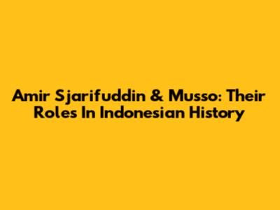 Amir Sjarifuddin & Musso: Their Roles In Indonesian History