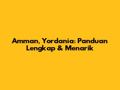 Amman, Yordania: Panduan Lengkap & Menarik