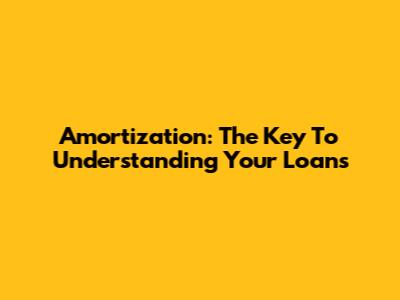 Amortization: The Key To Understanding Your Loans