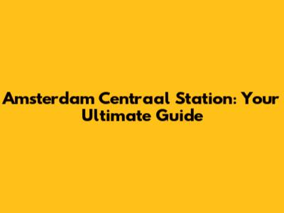 Amsterdam Centraal Station: Your Ultimate Guide