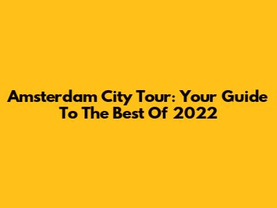 Amsterdam City Tour: Your Guide To The Best Of 2022