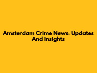 Amsterdam Crime News: Updates And Insights