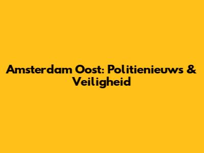 Amsterdam Oost: Politienieuws & Veiligheid