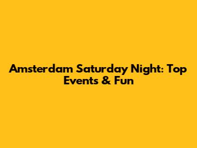 Amsterdam Saturday Night: Top Events & Fun